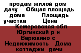 продам жилой дом (дачу) › Общая площадь дома ­ 54 › Площадь участка ­ 25 › Цена ­ 900 000 - Кемеровская обл., Юргинский р-н, Варюхино с. Недвижимость » Дома, коттеджи, дачи продажа   . Кемеровская обл.